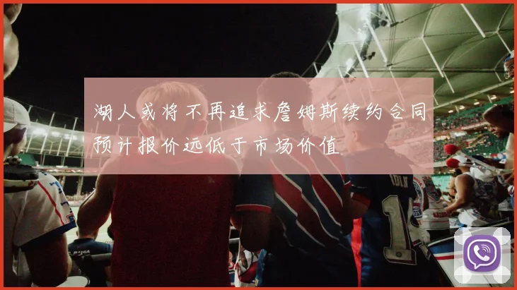湖人或将不再追求詹姆斯续约合同预计报价远低于市场价值