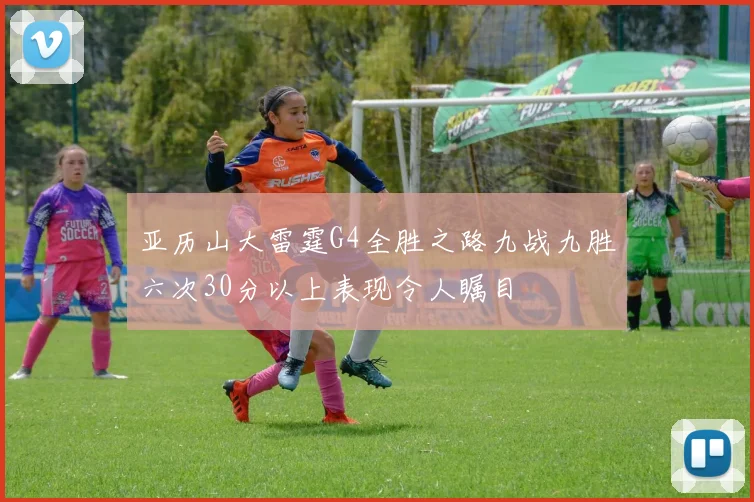 亚历山大雷霆G4全胜之路九战九胜六次30分以上表现令人瞩目