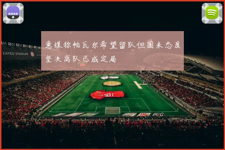 意媒称帕瓦尔希望留队但国米态度坚决离队已成定局