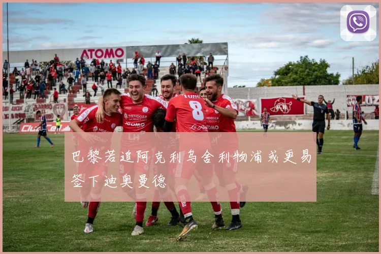 巴黎若追阿克利乌舍利物浦或更易签下迪奥曼德