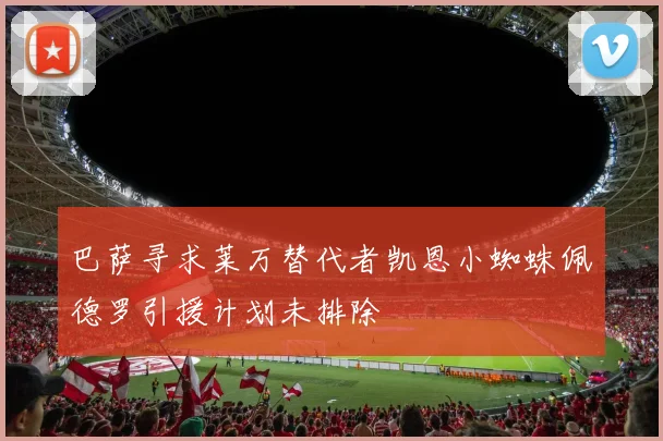 巴萨寻求莱万替代者凯恩小蜘蛛佩德罗引援计划未排除