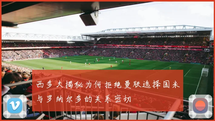 西多夫揭秘为何拒绝曼联选择国米与罗纳尔多的关系密切