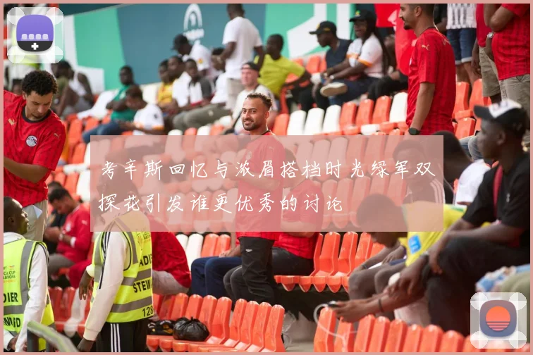 考辛斯回忆与浓眉搭档时光绿军双探花引发谁更优秀的讨论