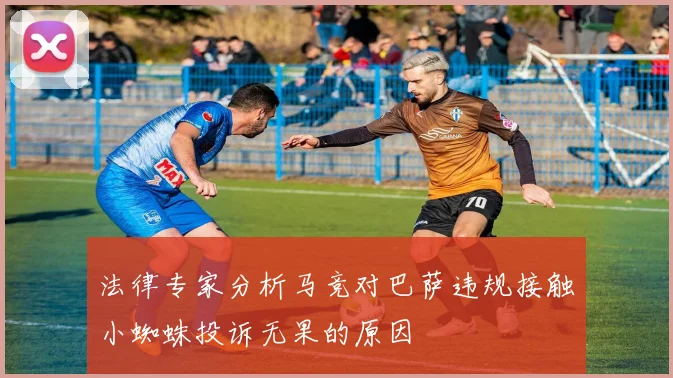 法律专家分析马竞对巴萨违规接触小蜘蛛投诉无果的原因
