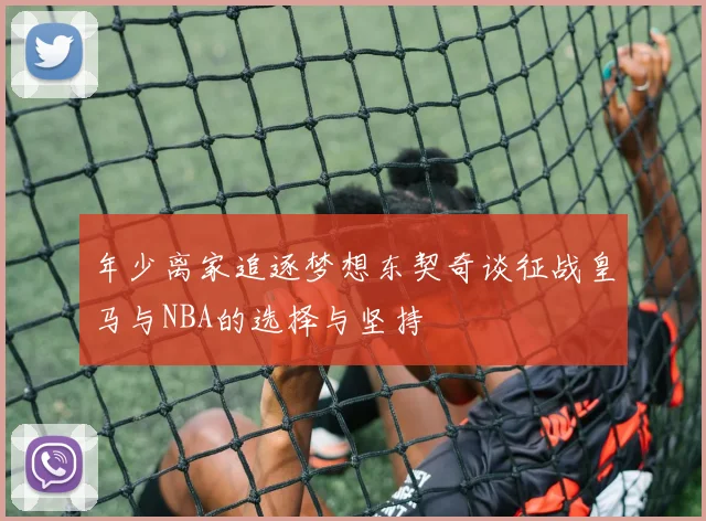 年少离家追逐梦想东契奇谈征战皇马与NBA的选择与坚持