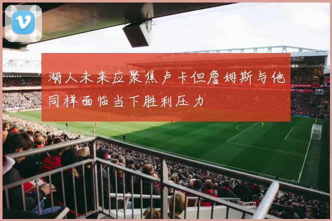 湖人未来应聚焦卢卡但詹姆斯与他同样面临当下胜利压力