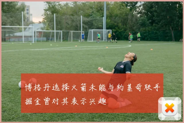 博格丹选择火箭未能与约基奇联手掘金曾对其表示兴趣
