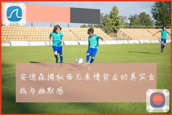 安德森揭秘面无表情背后的真实自我与幽默感